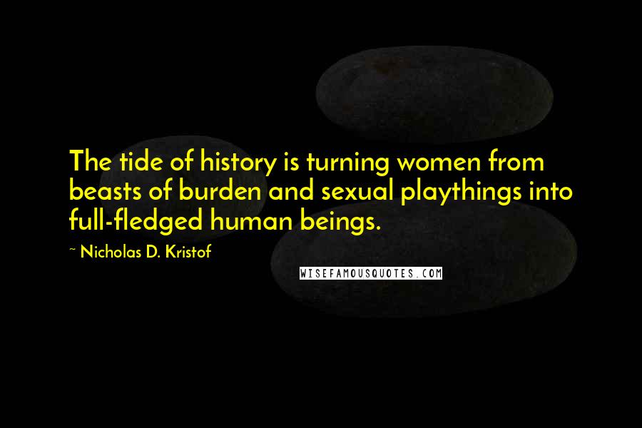 Nicholas D. Kristof Quotes: The tide of history is turning women from beasts of burden and sexual playthings into full-fledged human beings.