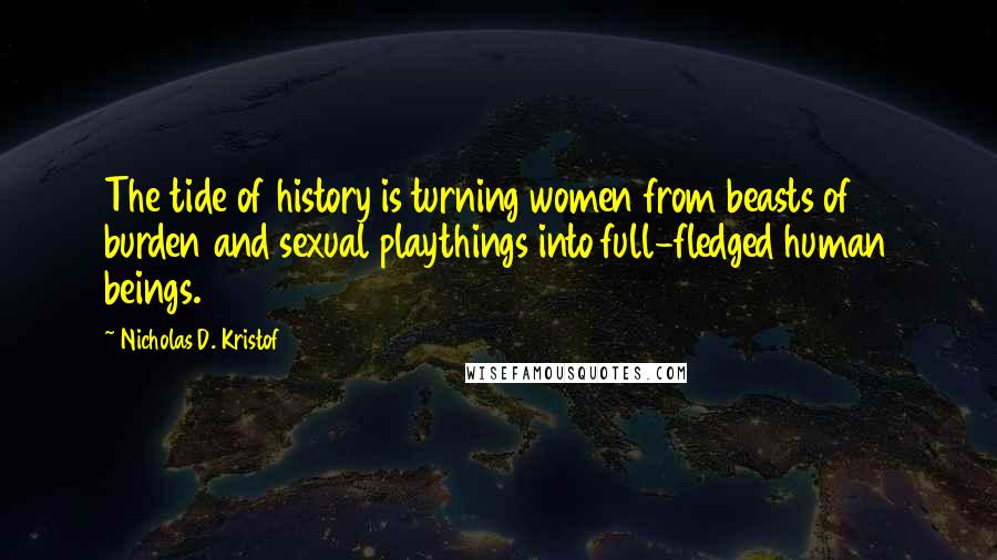 Nicholas D. Kristof Quotes: The tide of history is turning women from beasts of burden and sexual playthings into full-fledged human beings.