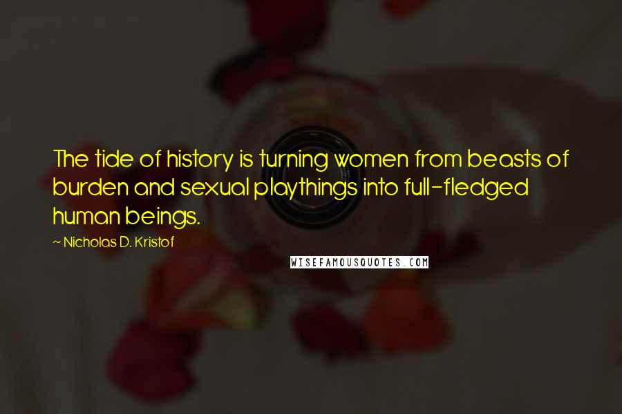 Nicholas D. Kristof Quotes: The tide of history is turning women from beasts of burden and sexual playthings into full-fledged human beings.