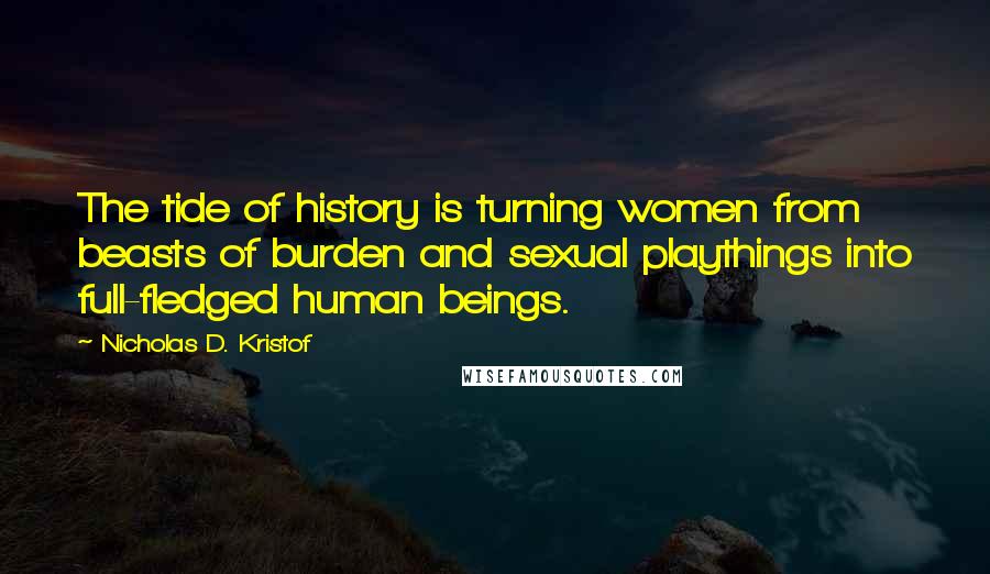 Nicholas D. Kristof Quotes: The tide of history is turning women from beasts of burden and sexual playthings into full-fledged human beings.