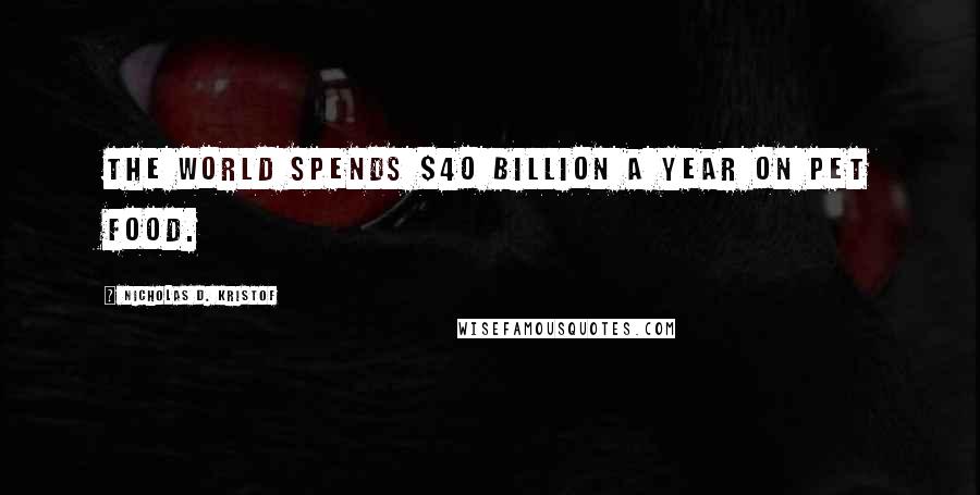 Nicholas D. Kristof Quotes: The world spends $40 billion a year on pet food.