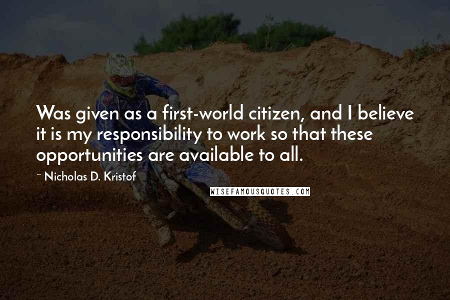 Nicholas D. Kristof Quotes: Was given as a first-world citizen, and I believe it is my responsibility to work so that these opportunities are available to all.