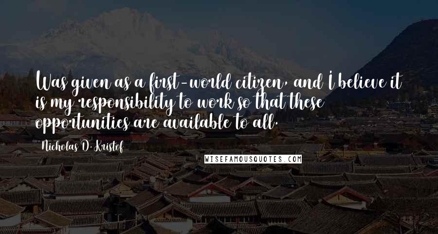 Nicholas D. Kristof Quotes: Was given as a first-world citizen, and I believe it is my responsibility to work so that these opportunities are available to all.