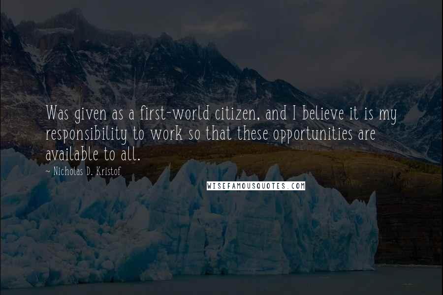 Nicholas D. Kristof Quotes: Was given as a first-world citizen, and I believe it is my responsibility to work so that these opportunities are available to all.