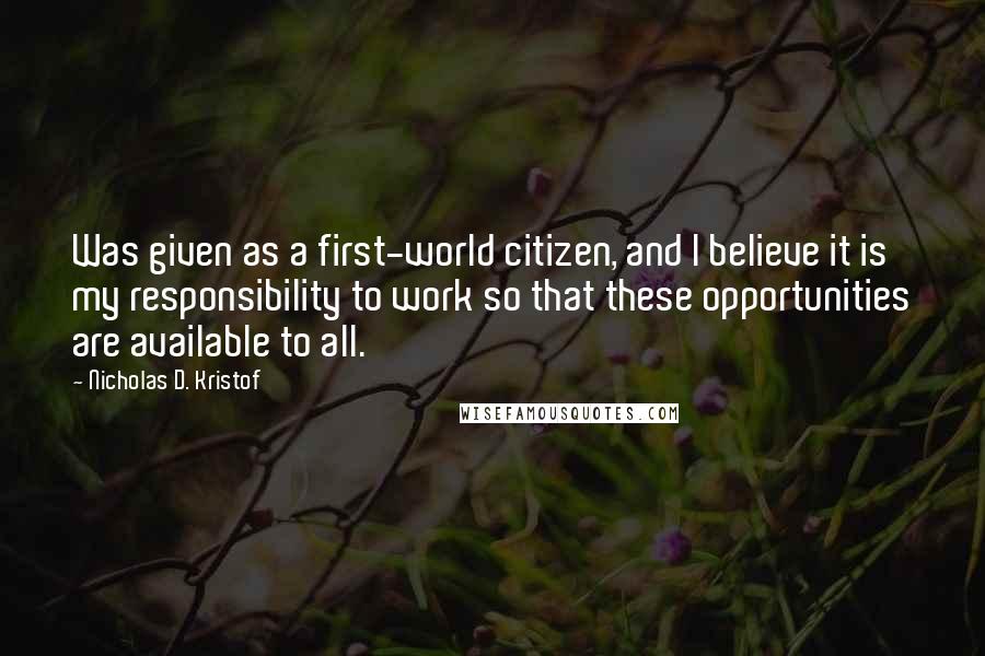 Nicholas D. Kristof Quotes: Was given as a first-world citizen, and I believe it is my responsibility to work so that these opportunities are available to all.
