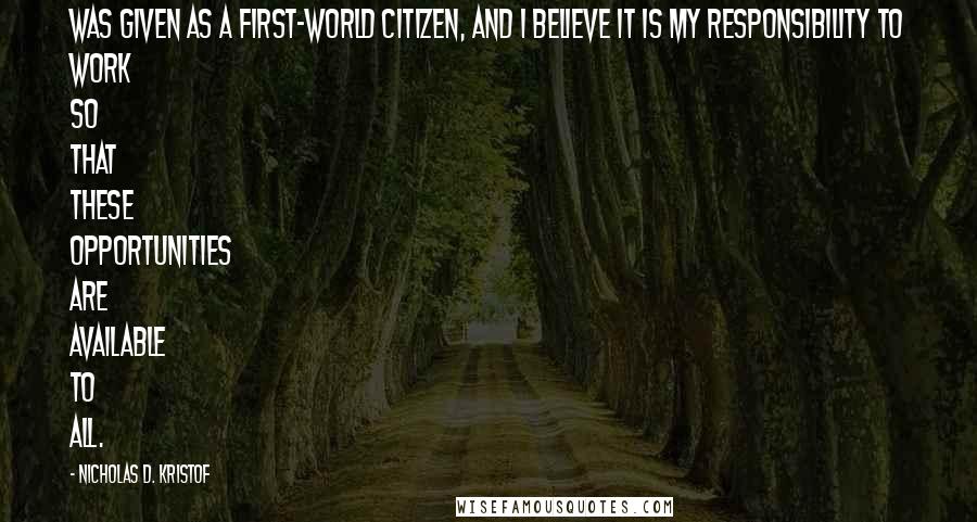 Nicholas D. Kristof Quotes: Was given as a first-world citizen, and I believe it is my responsibility to work so that these opportunities are available to all.