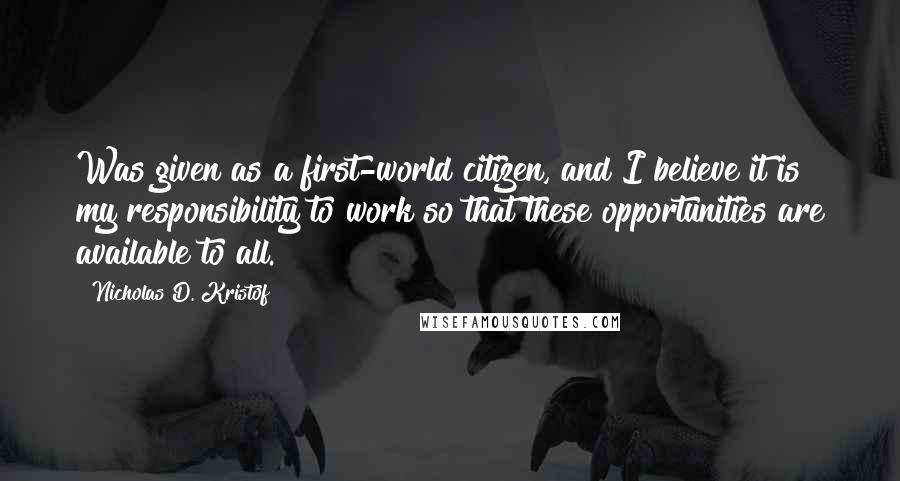 Nicholas D. Kristof Quotes: Was given as a first-world citizen, and I believe it is my responsibility to work so that these opportunities are available to all.