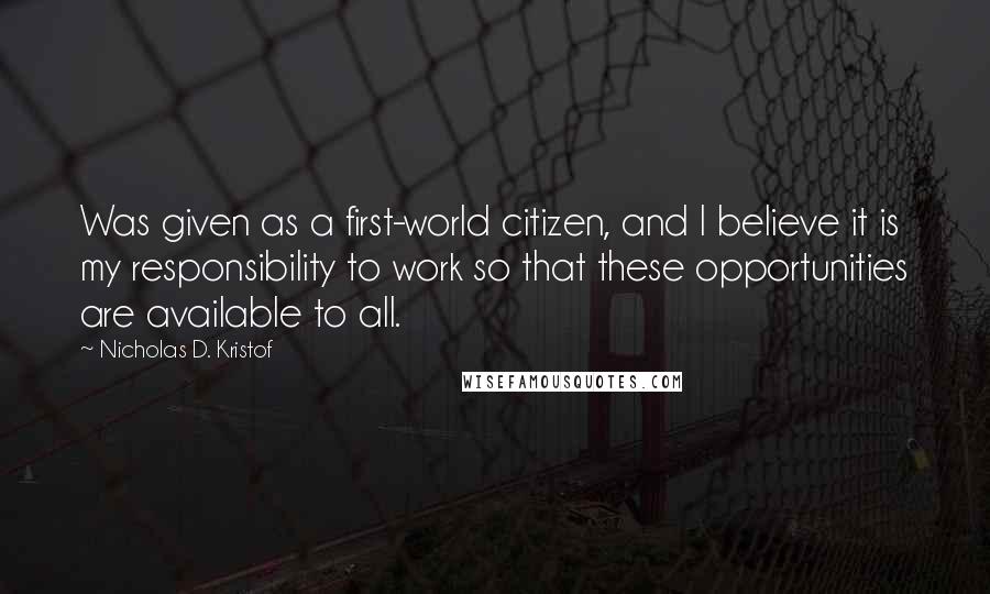 Nicholas D. Kristof Quotes: Was given as a first-world citizen, and I believe it is my responsibility to work so that these opportunities are available to all.