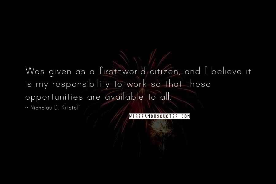 Nicholas D. Kristof Quotes: Was given as a first-world citizen, and I believe it is my responsibility to work so that these opportunities are available to all.