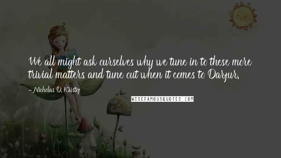 Nicholas D. Kristof Quotes: We all might ask ourselves why we tune in to these more trivial matters and tune out when it comes to Darfur.