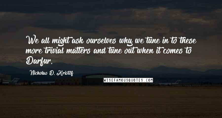 Nicholas D. Kristof Quotes: We all might ask ourselves why we tune in to these more trivial matters and tune out when it comes to Darfur.