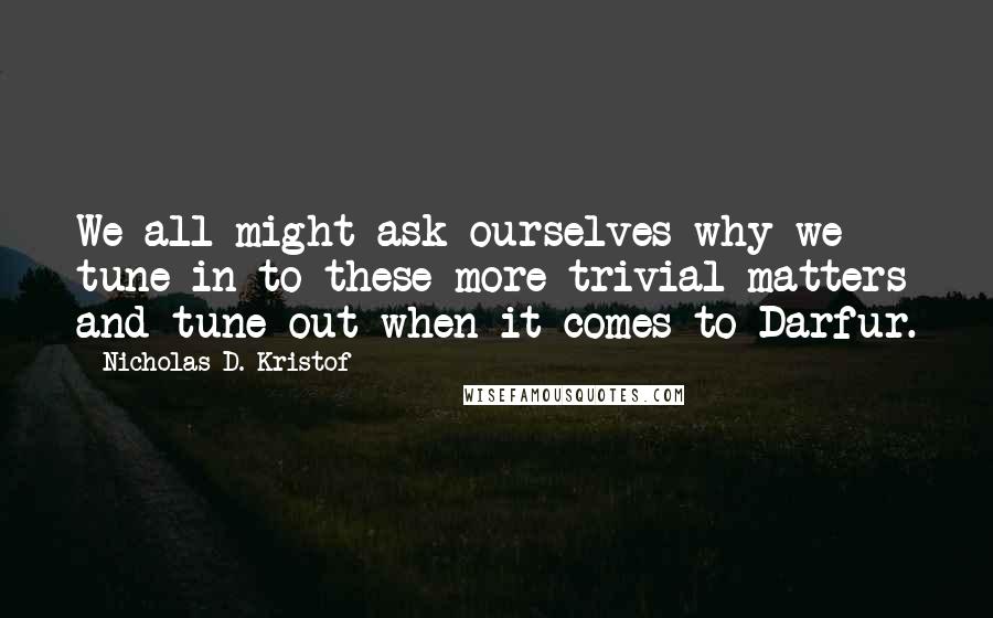 Nicholas D. Kristof Quotes: We all might ask ourselves why we tune in to these more trivial matters and tune out when it comes to Darfur.