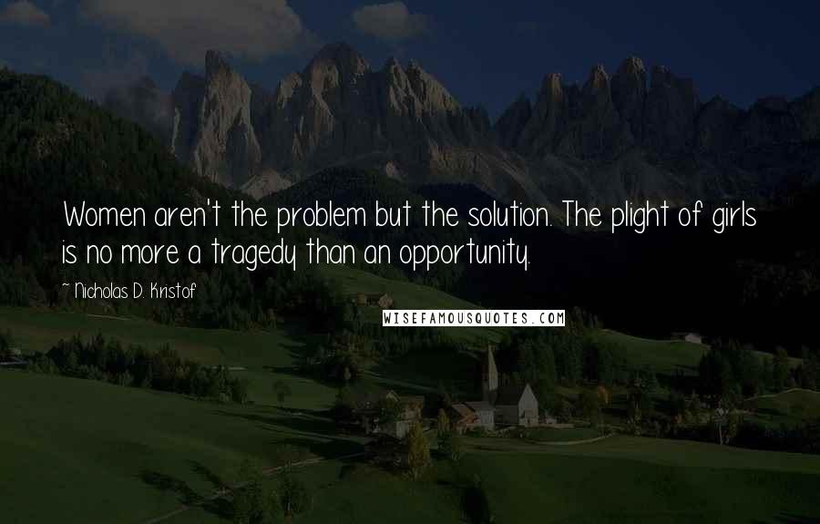 Nicholas D. Kristof Quotes: Women aren't the problem but the solution. The plight of girls is no more a tragedy than an opportunity.