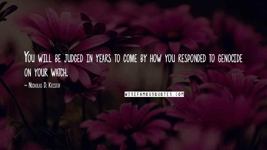 Nicholas D. Kristof Quotes: You will be judged in years to come by how you responded to genocide on your watch.