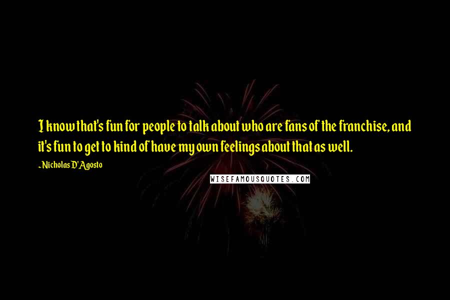 Nicholas D'Agosto Quotes: I know that's fun for people to talk about who are fans of the franchise, and it's fun to get to kind of have my own feelings about that as well.