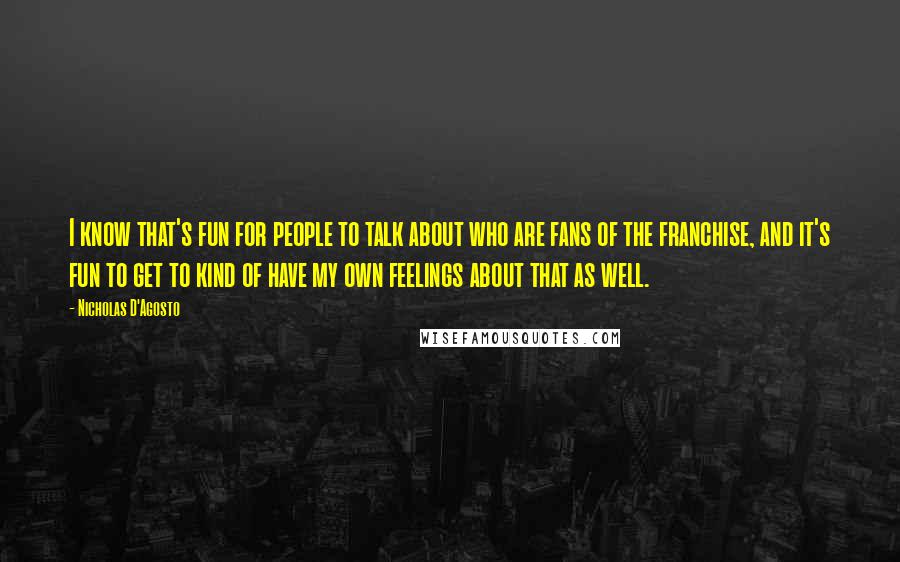 Nicholas D'Agosto Quotes: I know that's fun for people to talk about who are fans of the franchise, and it's fun to get to kind of have my own feelings about that as well.