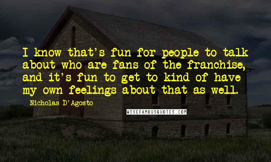Nicholas D'Agosto Quotes: I know that's fun for people to talk about who are fans of the franchise, and it's fun to get to kind of have my own feelings about that as well.
