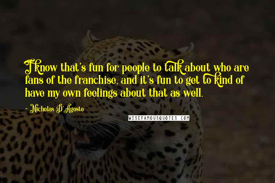 Nicholas D'Agosto Quotes: I know that's fun for people to talk about who are fans of the franchise, and it's fun to get to kind of have my own feelings about that as well.