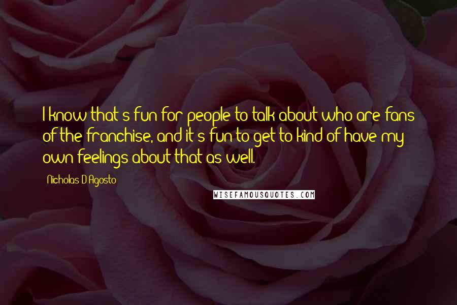 Nicholas D'Agosto Quotes: I know that's fun for people to talk about who are fans of the franchise, and it's fun to get to kind of have my own feelings about that as well.