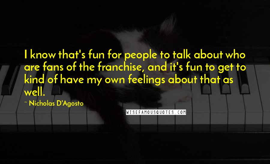 Nicholas D'Agosto Quotes: I know that's fun for people to talk about who are fans of the franchise, and it's fun to get to kind of have my own feelings about that as well.