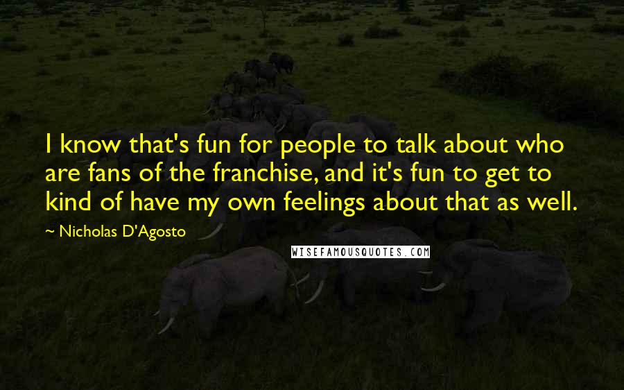 Nicholas D'Agosto Quotes: I know that's fun for people to talk about who are fans of the franchise, and it's fun to get to kind of have my own feelings about that as well.