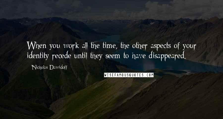 Nicholas Dawidoff Quotes: When you work all the time, the other aspects of your identity recede until they seem to have disappeared.