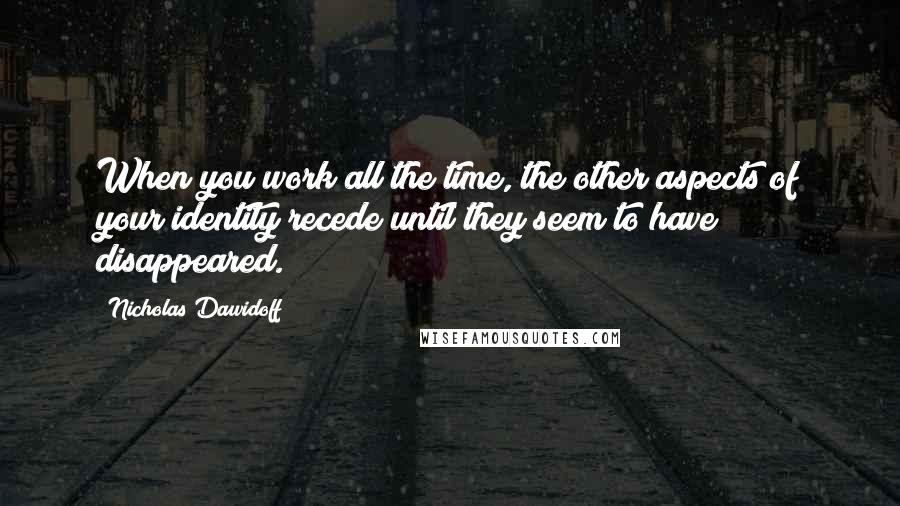 Nicholas Dawidoff Quotes: When you work all the time, the other aspects of your identity recede until they seem to have disappeared.