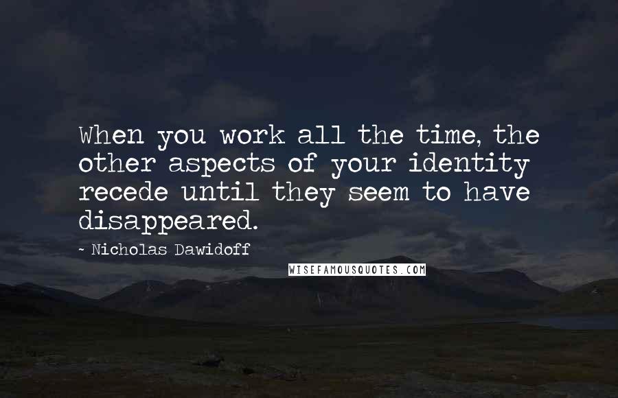 Nicholas Dawidoff Quotes: When you work all the time, the other aspects of your identity recede until they seem to have disappeared.