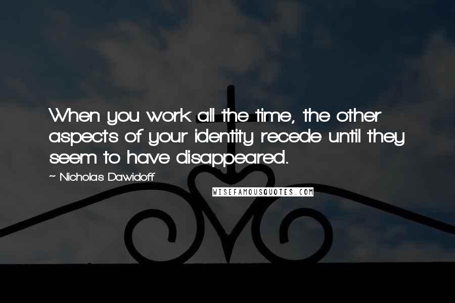 Nicholas Dawidoff Quotes: When you work all the time, the other aspects of your identity recede until they seem to have disappeared.