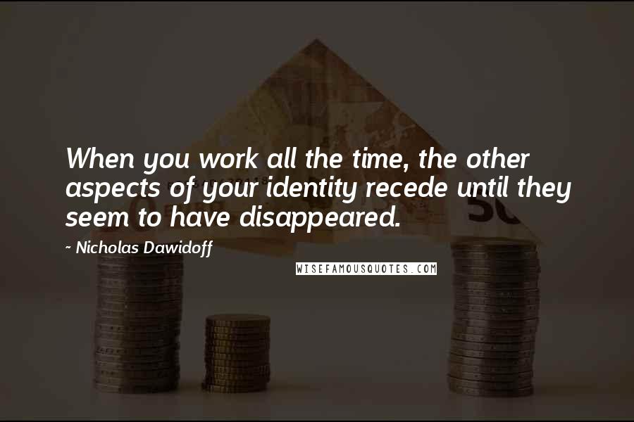 Nicholas Dawidoff Quotes: When you work all the time, the other aspects of your identity recede until they seem to have disappeared.