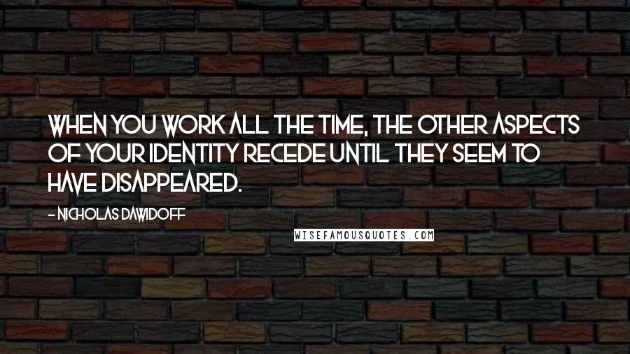 Nicholas Dawidoff Quotes: When you work all the time, the other aspects of your identity recede until they seem to have disappeared.