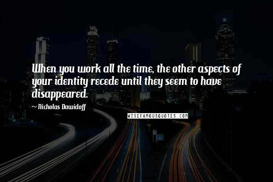 Nicholas Dawidoff Quotes: When you work all the time, the other aspects of your identity recede until they seem to have disappeared.