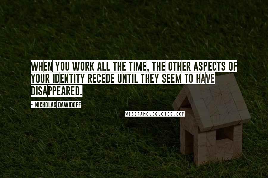 Nicholas Dawidoff Quotes: When you work all the time, the other aspects of your identity recede until they seem to have disappeared.