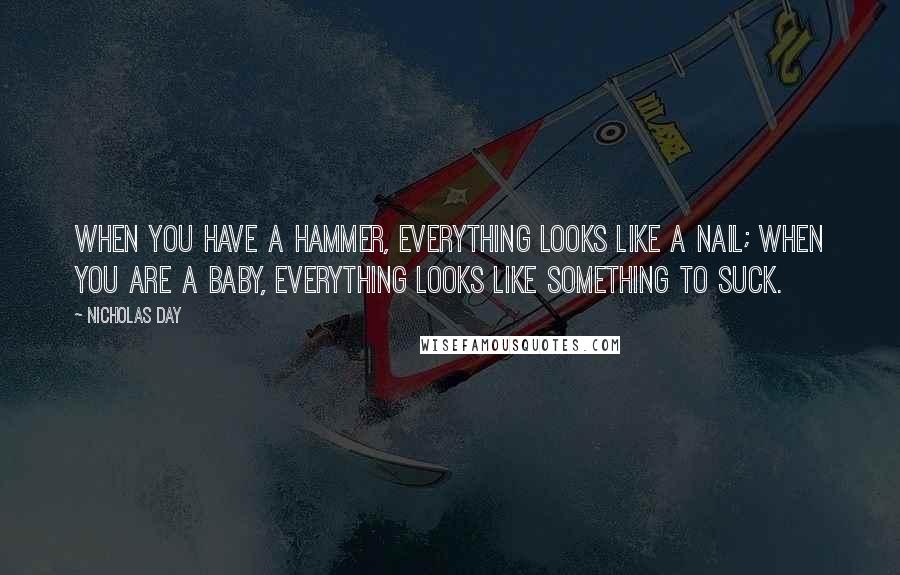 Nicholas Day Quotes: When you have a hammer, everything looks like a nail; when you are a baby, everything looks like something to suck.