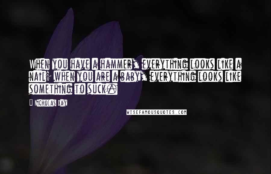 Nicholas Day Quotes: When you have a hammer, everything looks like a nail; when you are a baby, everything looks like something to suck.