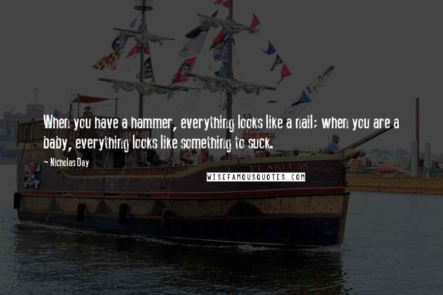 Nicholas Day Quotes: When you have a hammer, everything looks like a nail; when you are a baby, everything looks like something to suck.