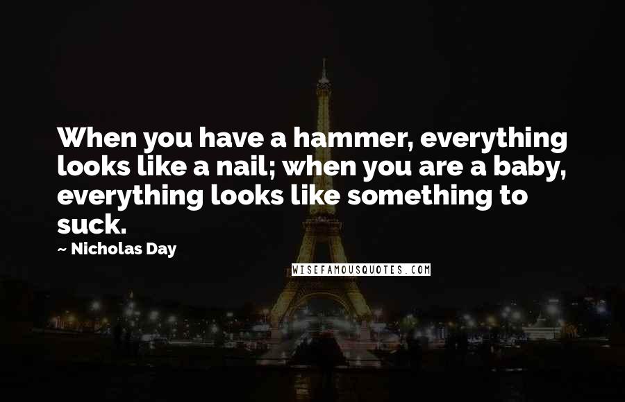 Nicholas Day Quotes: When you have a hammer, everything looks like a nail; when you are a baby, everything looks like something to suck.