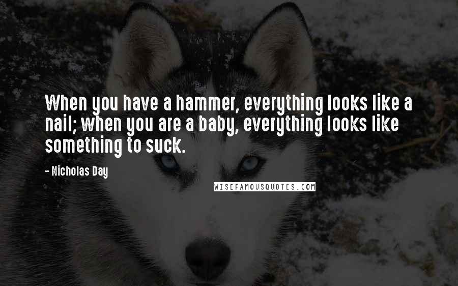 Nicholas Day Quotes: When you have a hammer, everything looks like a nail; when you are a baby, everything looks like something to suck.