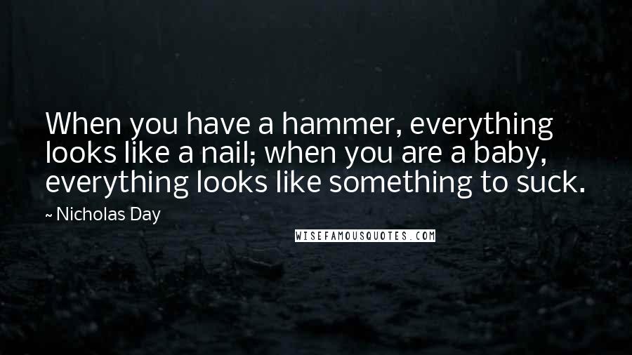 Nicholas Day Quotes: When you have a hammer, everything looks like a nail; when you are a baby, everything looks like something to suck.