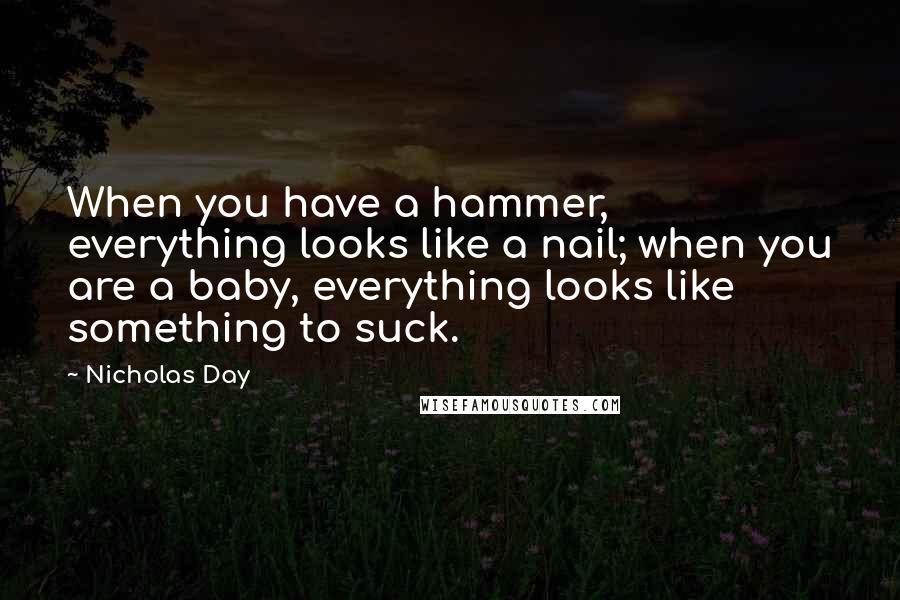 Nicholas Day Quotes: When you have a hammer, everything looks like a nail; when you are a baby, everything looks like something to suck.