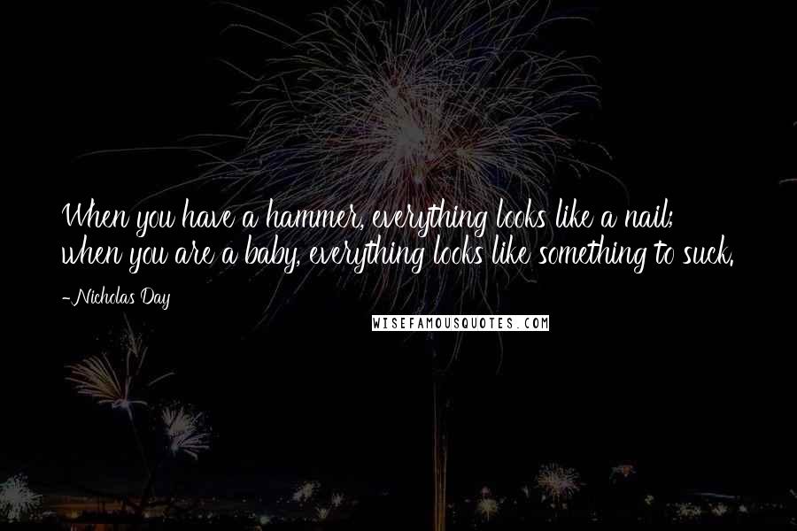 Nicholas Day Quotes: When you have a hammer, everything looks like a nail; when you are a baby, everything looks like something to suck.