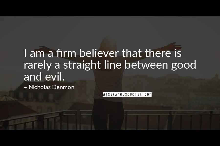 Nicholas Denmon Quotes: I am a firm believer that there is rarely a straight line between good and evil.