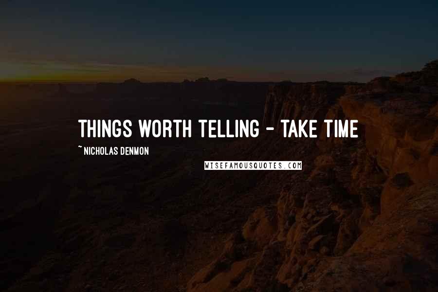 Nicholas Denmon Quotes: Things worth telling - take time