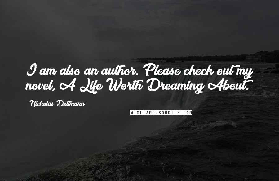 Nicholas Dettmann Quotes: I am also an author. Please check out my novel, A Life Worth Dreaming About.