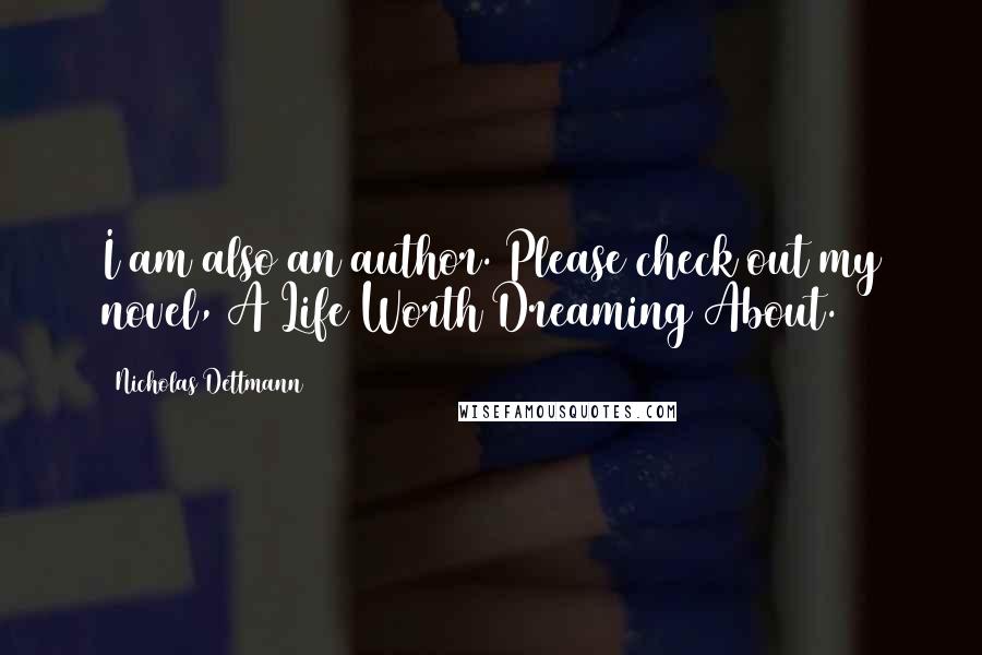 Nicholas Dettmann Quotes: I am also an author. Please check out my novel, A Life Worth Dreaming About.