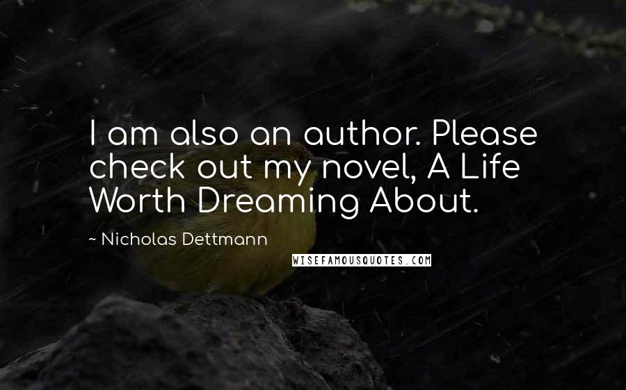 Nicholas Dettmann Quotes: I am also an author. Please check out my novel, A Life Worth Dreaming About.