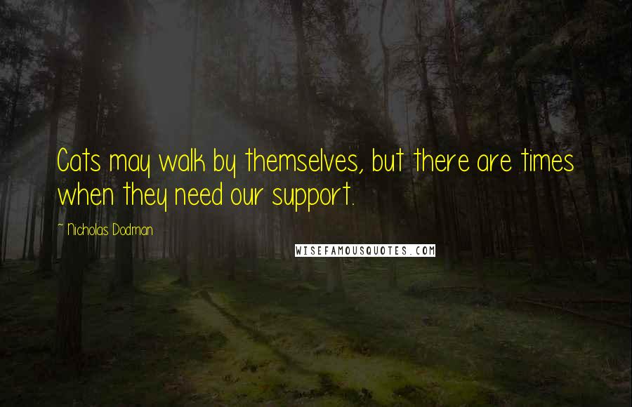 Nicholas Dodman Quotes: Cats may walk by themselves, but there are times when they need our support.