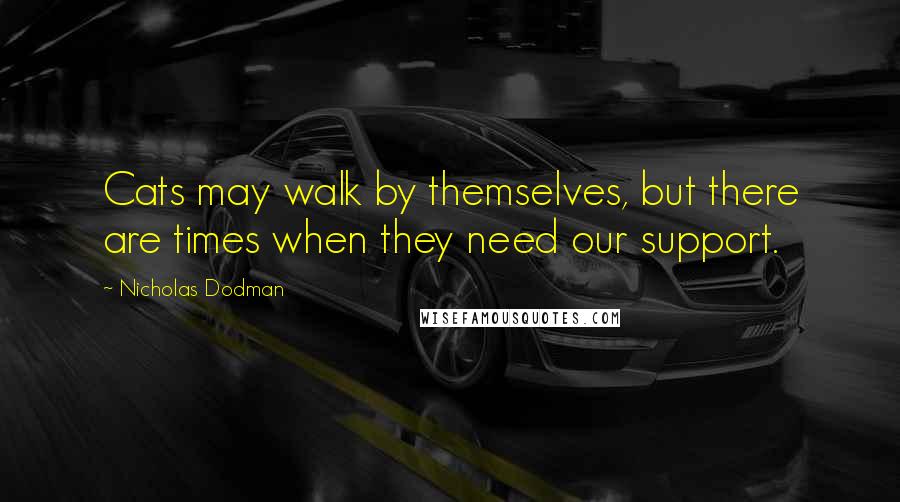 Nicholas Dodman Quotes: Cats may walk by themselves, but there are times when they need our support.