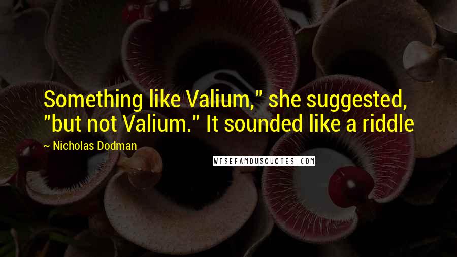 Nicholas Dodman Quotes: Something like Valium," she suggested, "but not Valium." It sounded like a riddle