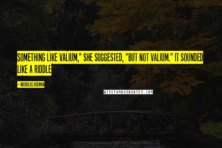 Nicholas Dodman Quotes: Something like Valium," she suggested, "but not Valium." It sounded like a riddle